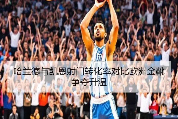 哈兰德与凯恩射门转化率对比欧洲金靴争夺升温