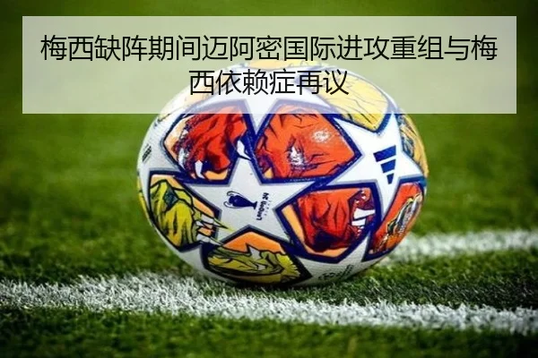 梅西缺阵期间迈阿密国际进攻重组与梅西依赖症再议