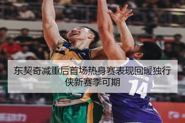东契奇减重后首场热身赛表现回暖独行侠新赛季可期