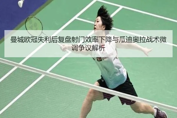 曼城欧冠失利后复盘射门效率下降与瓜迪奥拉战术微调争议解析