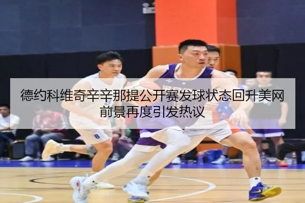 德约科维奇辛辛那提公开赛发球状态回升美网前景再度引发热议